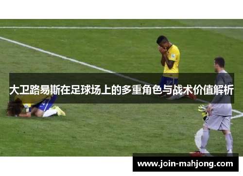 大卫路易斯在足球场上的多重角色与战术价值解析