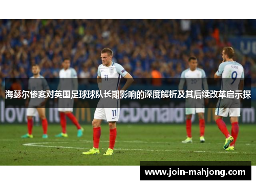 海瑟尔惨案对英国足球球队长期影响的深度解析及其后续改革启示探