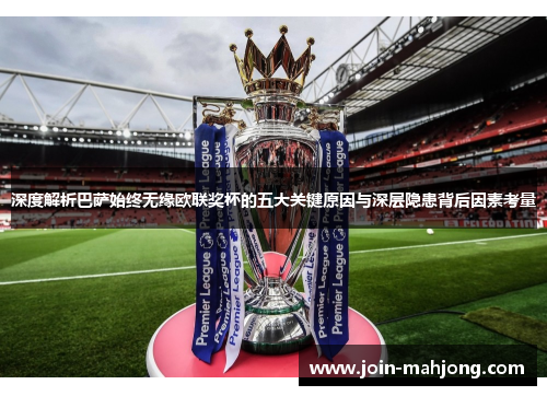 深度解析巴萨始终无缘欧联奖杯的五大关键原因与深层隐患背后因素考量