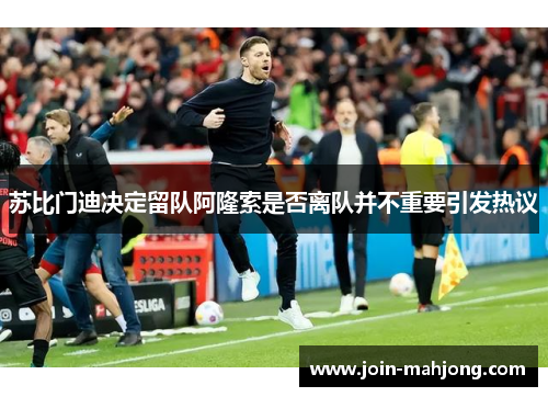 苏比门迪决定留队阿隆索是否离队并不重要引发热议