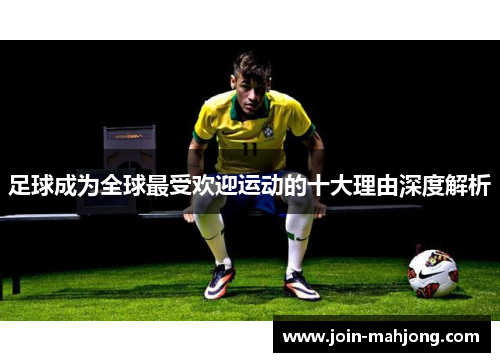 足球成为全球最受欢迎运动的十大理由深度解析