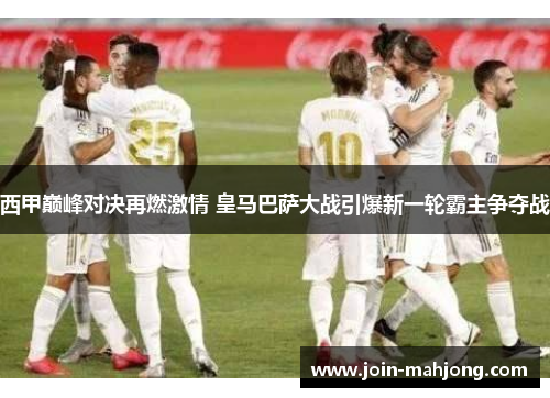 西甲巅峰对决再燃激情 皇马巴萨大战引爆新一轮霸主争夺战