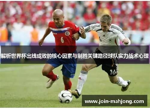 解析世界杯出线成败的核心因素与制胜关键路径球队实力战术心理