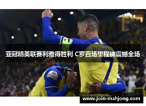 亚冠精英联赛利雅得胜利 C罗百场里程碑震撼全场 亚冠精英联赛利雅得胜利 C罗百场里程碑震撼全场