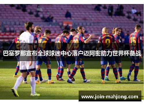 巴塞罗那宣布全球球迷中心落户迈阿密助力世界杯备战