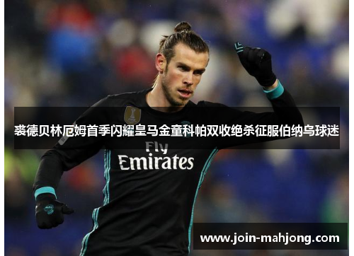 裘德贝林厄姆首季闪耀皇马金童科帕双收绝杀征服伯纳乌球迷