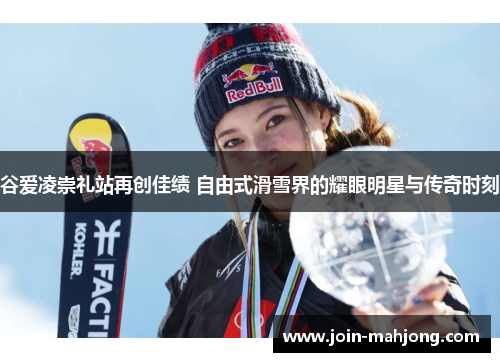 谷爱凌崇礼站再创佳绩 自由式滑雪界的耀眼明星与传奇时刻