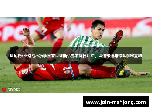 贝尼托·比拉马林携手皇家贝蒂斯举办家庭日活动，增进球迷与球队亲密互动